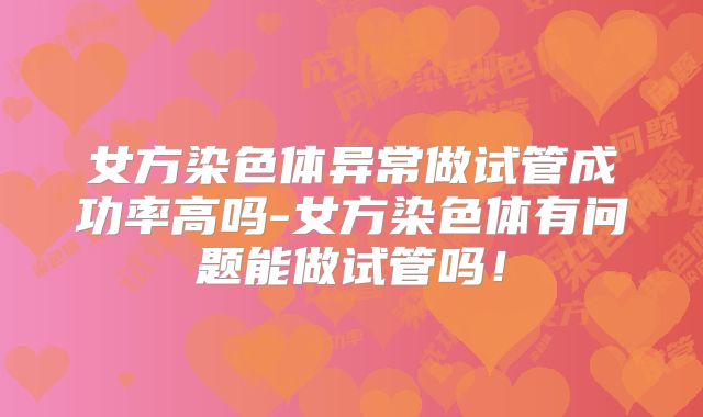 女方染色体异常做试管成功率高吗-女方染色体有问题能做试管吗！