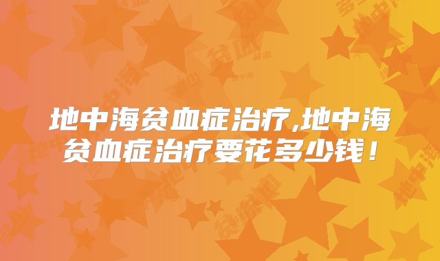 地中海贫血症治疗,地中海贫血症治疗要花多少钱！