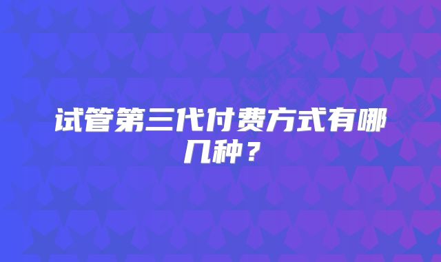 试管第三代付费方式有哪几种?