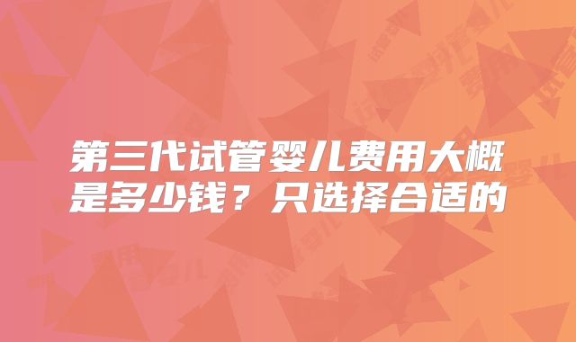 第三代试管婴儿费用大概是多少钱？只选择合适的