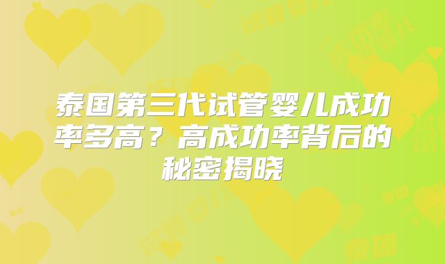 泰国第三代试管婴儿成功率多高？高成功率背后的秘密揭晓