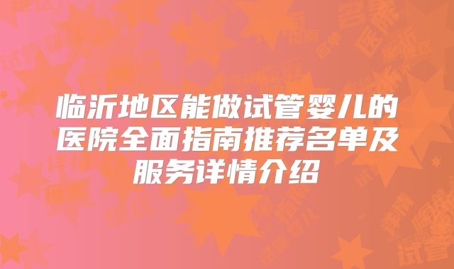 临沂地区能做试管婴儿的医院全面指南推荐名单及服务详情介绍