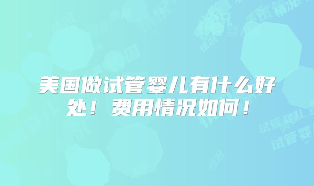 美国做试管婴儿有什么好处!费用情况如何!