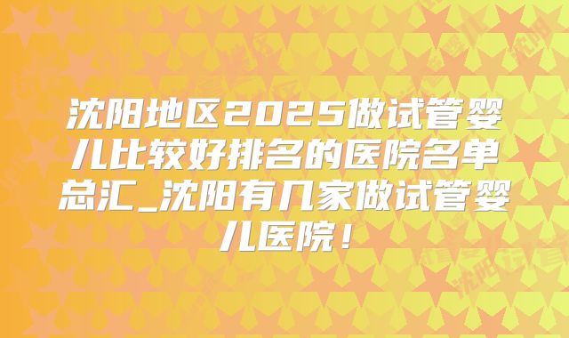 沈阳地区2025做试管婴儿比较好排名的医院名单总汇_沈阳有几家做试管婴儿医院！