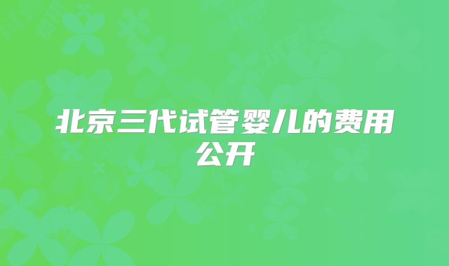 北京三代试管婴儿的费用公开