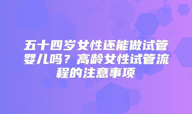 五十四岁女性还能做试管婴儿吗？高龄女性试管流程的注意事项