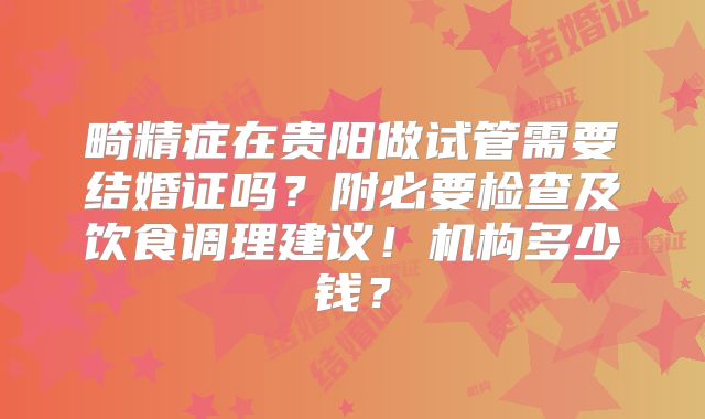 畸精症在贵阳做试管需要结婚证吗?附必要检查及饮食调理建议!机构多少钱?