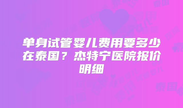 单身试管婴儿费用要多少在泰国?杰特宁医院报价明细