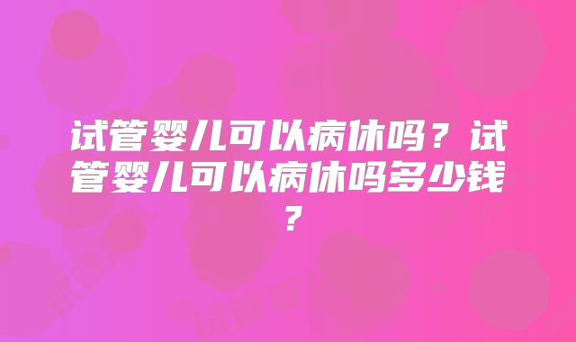 试管婴儿可以病休吗？试管婴儿可以病休吗多少钱？