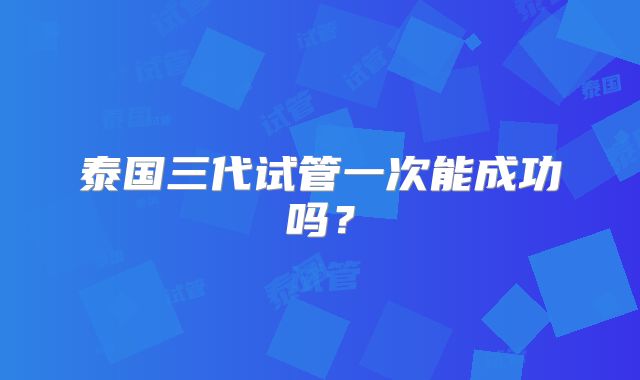 泰国三代试管一次能成功吗？