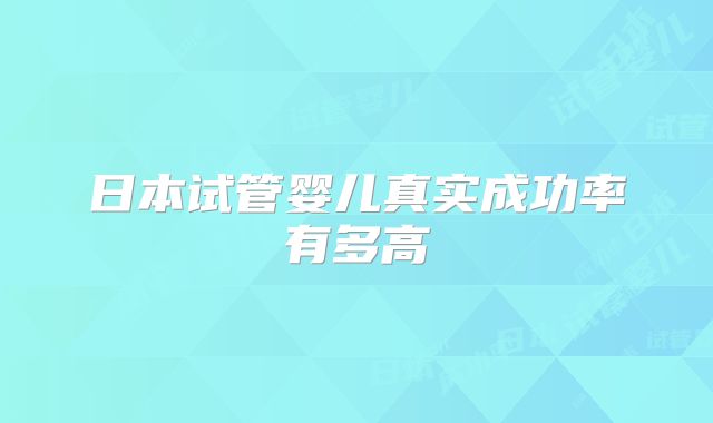 日本试管婴儿真实成功率有多高