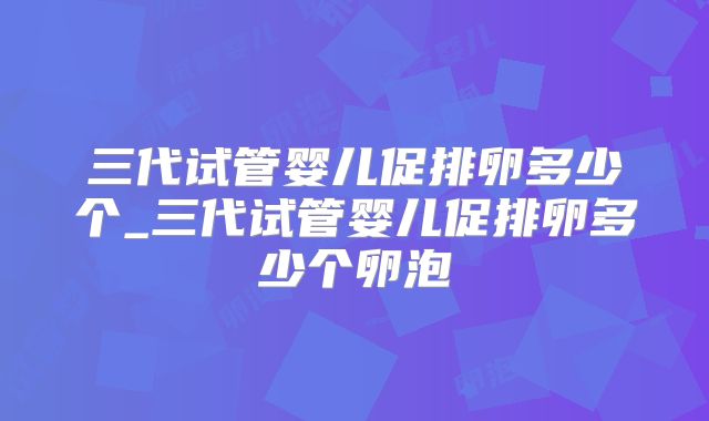 三代试管婴儿促排卵多少个_三代试管婴儿促排卵多少个卵泡