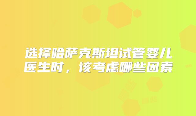 选择哈萨克斯坦试管婴儿医生时，该考虑哪些因素