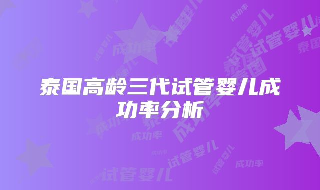 泰国高龄三代试管婴儿成功率分析