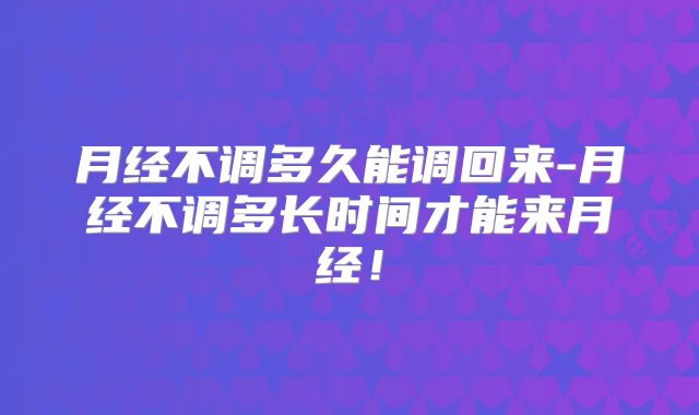 月经不调多久能调回来-月经不调多长时间才能来月经!