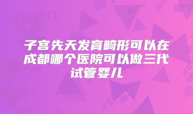 子宫先天发育畸形可以在成都哪个医院可以做三代试管婴儿