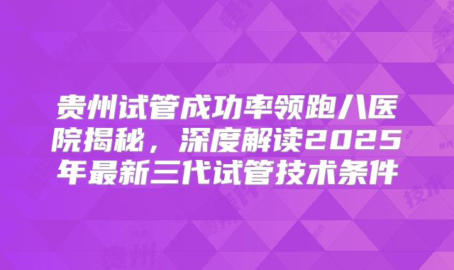 贵州试管成功率领跑八医院揭秘，深度解读2025年最新三代试管技术条件