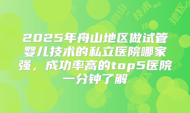 2025年舟山地区做试管婴儿技术的私立医院哪家强，成功率高的top5医院一分钟了解