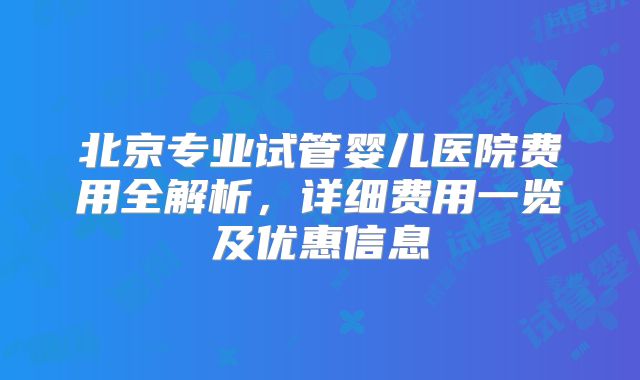 北京专业试管婴儿医院费用全解析，详细费用一览及优惠信息