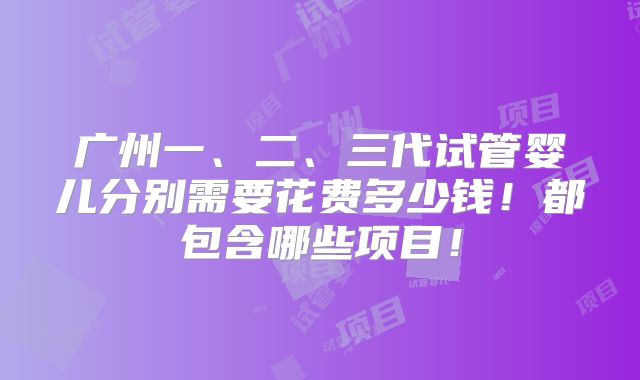 广州一、二、三代试管婴儿分别需要花费多少钱!都包含哪些项目!