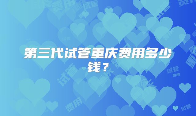 第三代试管重庆费用多少钱？