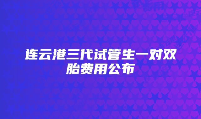 连云港三代试管生一对双胎费用公布