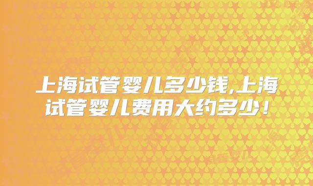 上海试管婴儿多少钱,上海试管婴儿费用大约多少!