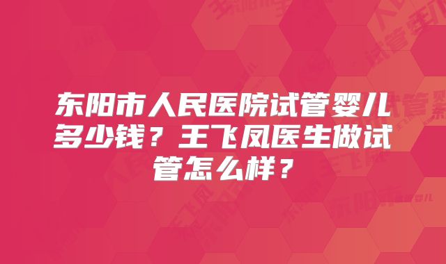 东阳市人民医院试管婴儿多少钱?王飞凤医生做试管怎么样?
