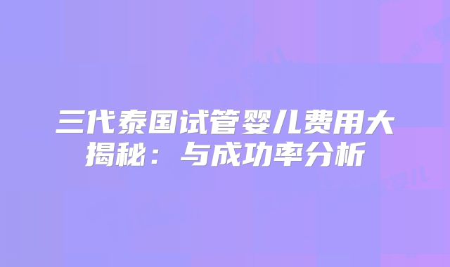 三代泰国试管婴儿费用大揭秘：与成功率分析