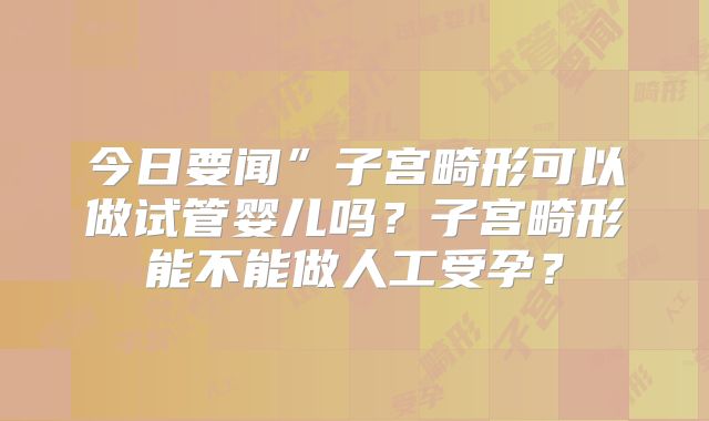 今日要闻”子宫畸形可以做试管婴儿吗？子宫畸形能不能做人工受孕？