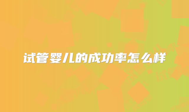 试管婴儿的成功率怎么样