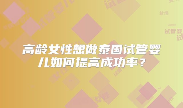 高龄女性想做泰国试管婴儿如何提高成功率?
