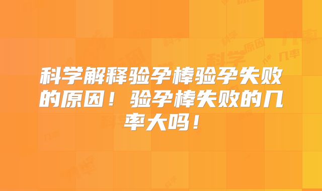 科学解释验孕棒验孕失败的原因！验孕棒失败的几率大吗！