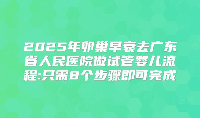 2025年卵巢早衰去广东省人民医院做试管婴儿流程:只需8个步骤即可完成