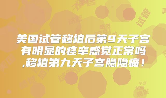 美国试管移植后第9天子宫有明显的痉挛感觉正常吗,移植第九天子宫隐隐痛!