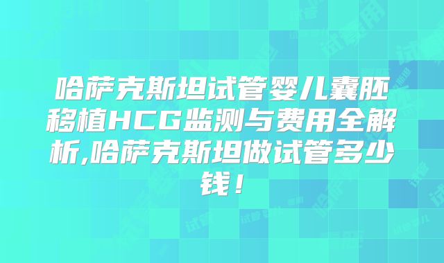哈萨克斯坦试管婴儿囊胚移植HCG监测与费用全解析,哈萨克斯坦做试管多少钱！