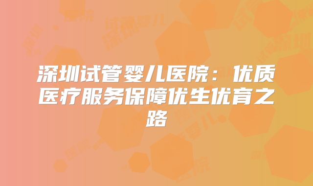 深圳试管婴儿医院：优质医疗服务保障优生优育之路