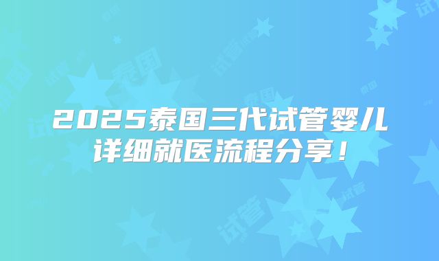 2025泰国三代试管婴儿详细就医流程分享！