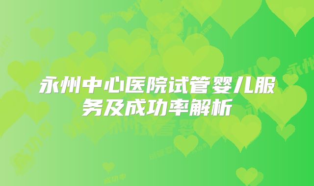 永州中心医院试管婴儿服务及成功率解析
