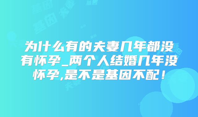 为什么有的夫妻几年都没有怀孕_两个人结婚几年没怀孕,是不是基因不配！