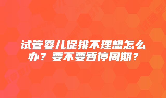 试管婴儿促排不理想怎么办？要不要暂停周期？
