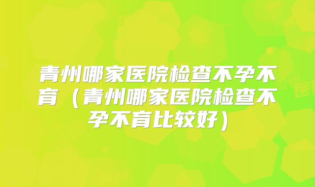 青州哪家医院检查不孕不育（青州哪家医院检查不孕不育比较好）