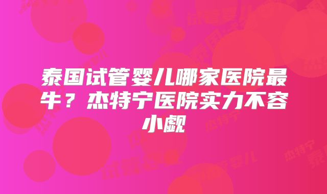 泰国试管婴儿哪家医院最牛?杰特宁医院实力不容小觑