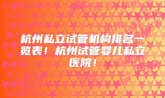 杭州私立试管机构排名一览表！杭州试管婴儿私立医院！