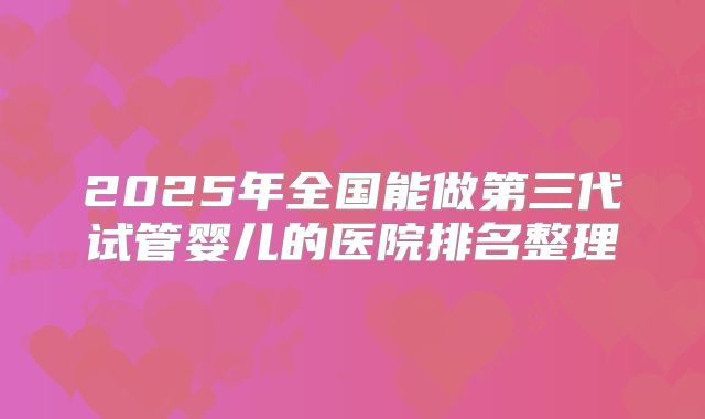 2025年全国能做第三代试管婴儿的医院排名整理