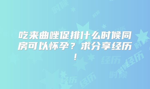 吃来曲唑促排什么时候同房可以怀孕？求分享经历!