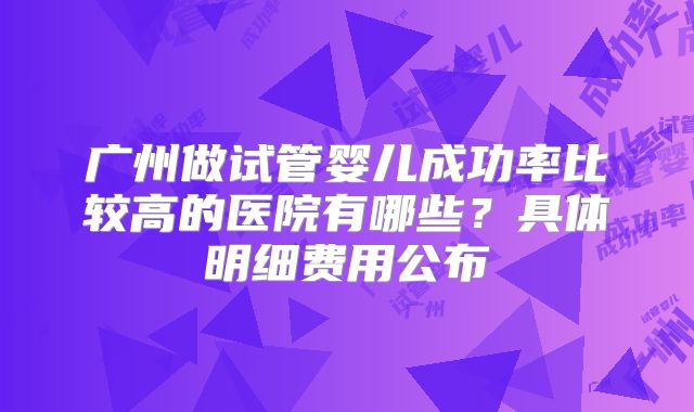 广州做试管婴儿成功率比较高的医院有哪些？具体明细费用公布