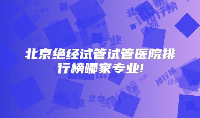 北京绝经试管试管医院排行榜哪家专业!