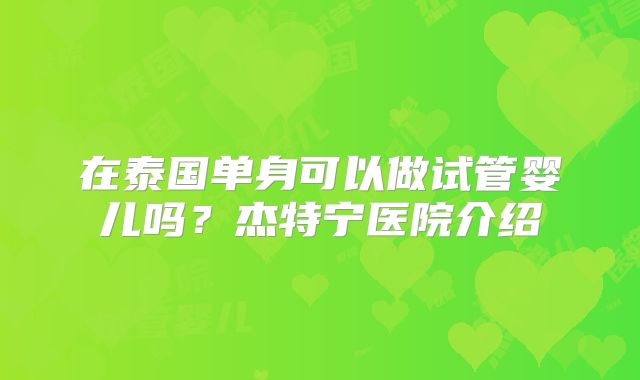 在泰国单身可以做试管婴儿吗？杰特宁医院介绍