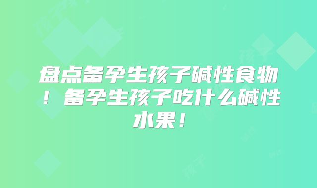 盘点备孕生孩子碱性食物！备孕生孩子吃什么碱性水果！
